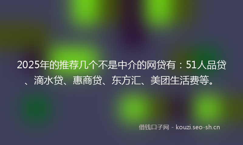 2025年的推荐几个不是中介的网贷有：51人品贷、滴水贷、惠商贷、东方汇、美团生活费等。