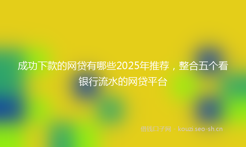 成功下款的网贷有哪些2025年推荐，整合五个看银行流水的网贷平台