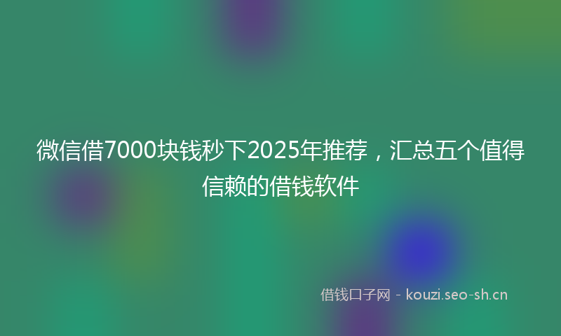 微信借7000块钱秒下2025年推荐，汇总五个值得信赖的借钱软件