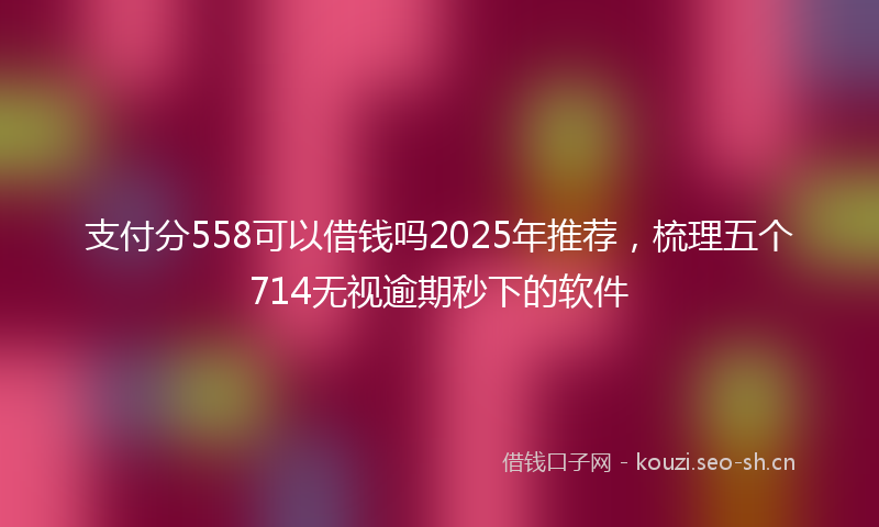 支付分558可以借钱吗2025年推荐，梳理五个714无视逾期秒下的软件