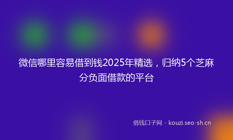微信哪里容易借到钱2025年精选，归纳5个芝麻分负面借款的平台