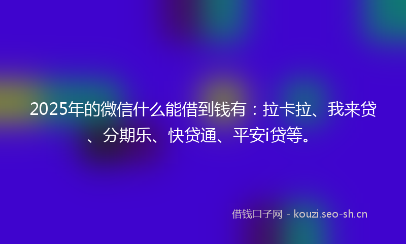 2025年的微信什么能借到钱有：拉卡拉、我来贷、分期乐、快贷通、平安i贷等。