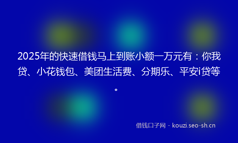 2025年的快速借钱马上到账小额一万元有：你我贷、小花钱包、美团生活费、分期乐、平安i贷等。