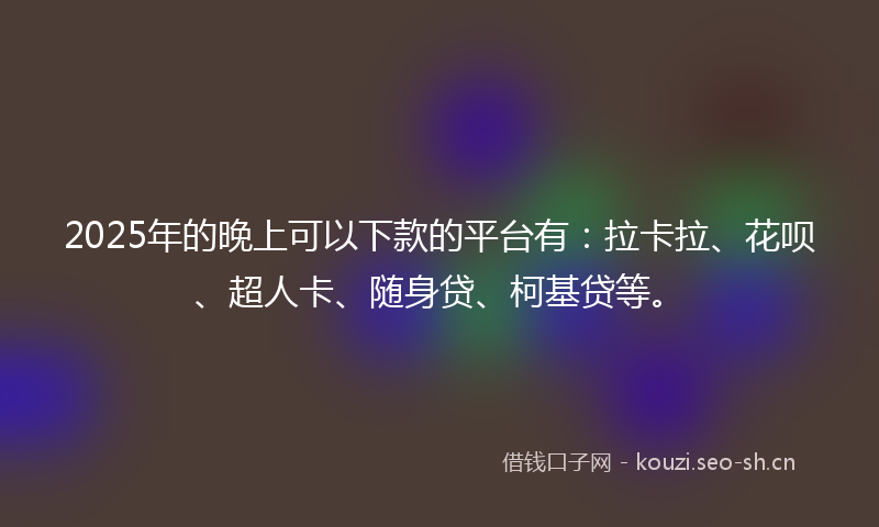 2025年的晚上可以下款的平台有：拉卡拉、花呗、超人卡、随身贷、柯基贷等。