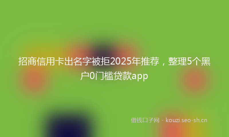 招商信用卡出名字被拒2025年推荐,整理5个黑户0门槛贷款app