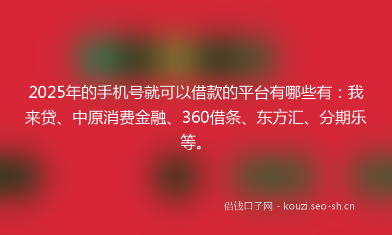 2025年的手机号就可以借款的平台有哪些有：我来贷、中原消费金融、360借条、东方汇、分期乐等。