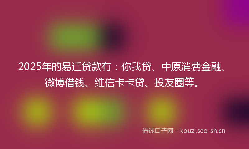 2025年的易迁贷款有:你我贷、中原消费金融、微博借钱、维信卡卡贷、投友圈等。