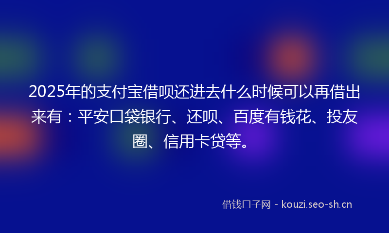 2025年的支付宝借呗还进去什么时候可以再借出来有：平安口袋银行、还呗、百度有钱花、投友圈、信用卡贷等。