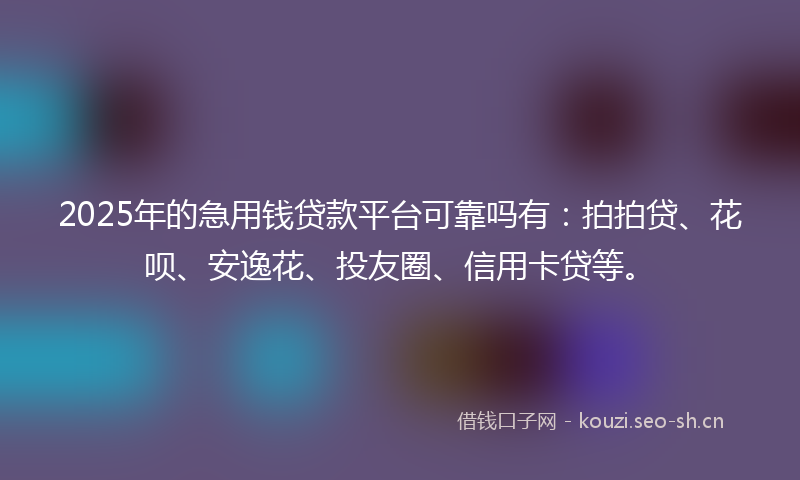 2025年的急用钱贷款平台可靠吗有：拍拍贷、花呗、安逸花、投友圈、信用卡贷等。