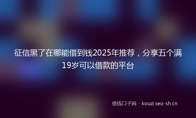 征信黑了在哪能借到钱2025年推荐,分享五个满19岁可以借款的平台
