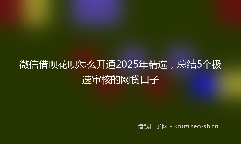 微信借呗花呗怎么开通2025年精选，总结5个极速审核的网贷口子