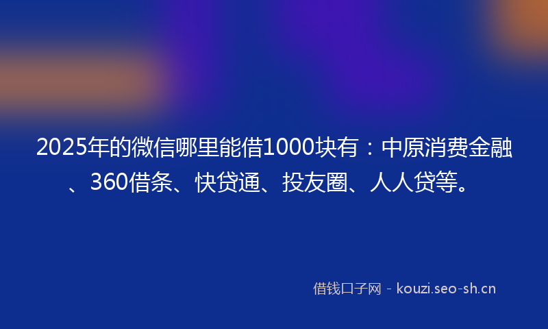 2025年的微信哪里能借1000块有：中原消费金融、360借条、快贷通、投友圈、人人贷等。