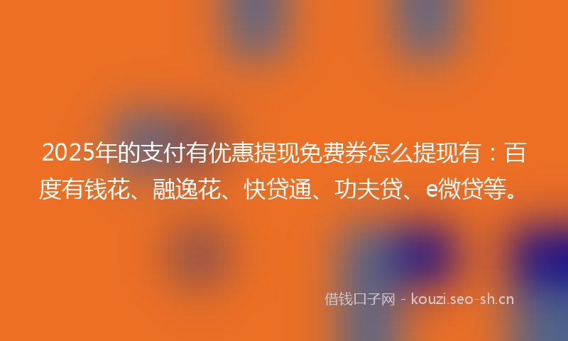 2025年的支付有优惠提现免费券怎么提现有:百度有钱花、融逸花、快贷通、功夫贷、e微贷等。