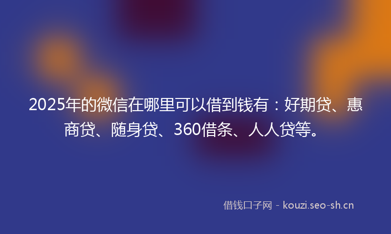 2025年的微信在哪里可以借到钱有：好期贷、惠商贷、随身贷、360借条、人人贷等。