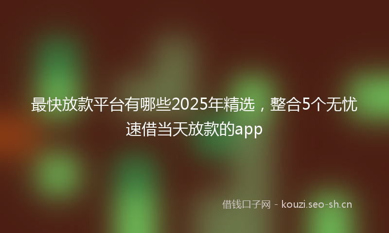 最快放款平台有哪些2025年精选，整合5个无忧速借当天放款的app