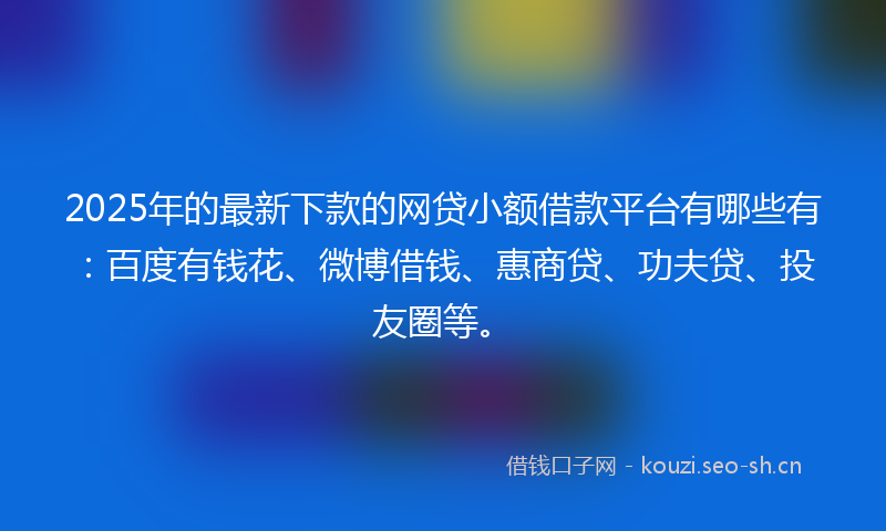 2025年的最新下款的网贷小额借款平台有哪些有：百度有钱花、微博借钱、惠商贷、功夫贷、投友圈等。