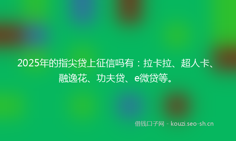 2025年的指尖贷上征信吗有：拉卡拉、超人卡、融逸花、功夫贷、e微贷等。