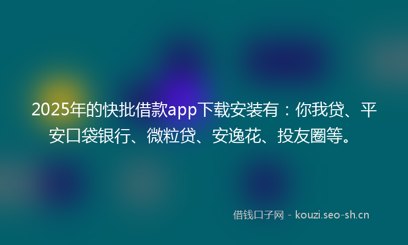 2025年的快批借款app下载安装有：你我贷、平安口袋银行、微粒贷、安逸花、投友圈等。