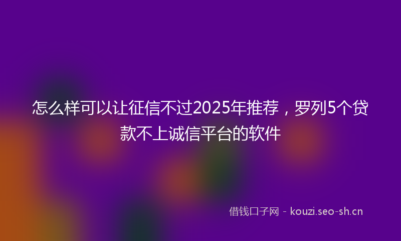 怎么样可以让征信不过2025年推荐，罗列5个贷款不上诚信平台的软件