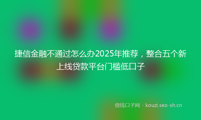 捷信金融不通过怎么办2025年推荐，整合五个新上线贷款平台门槛低口子
