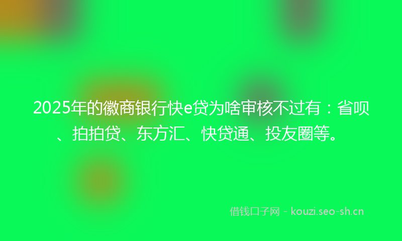 2025年的徽商银行快e贷为啥审核不过有：省呗、拍拍贷、东方汇、快贷通、投友圈等。