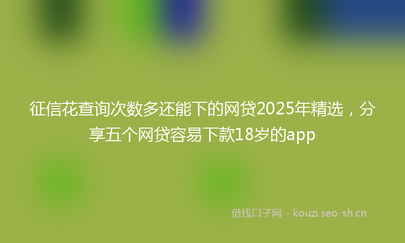 征信花查询次数多还能下的网贷2025年精选，分享五个网贷容易下款18岁的app