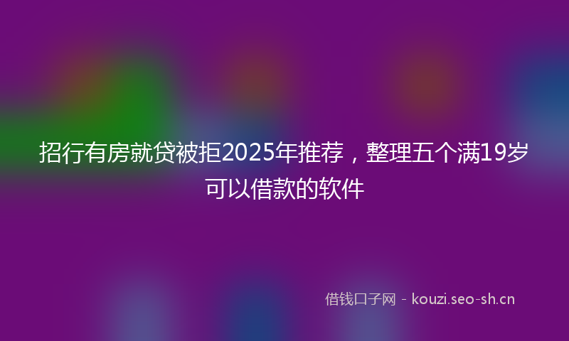 招行有房就贷被拒2025年推荐，整理五个满19岁可以借款的软件