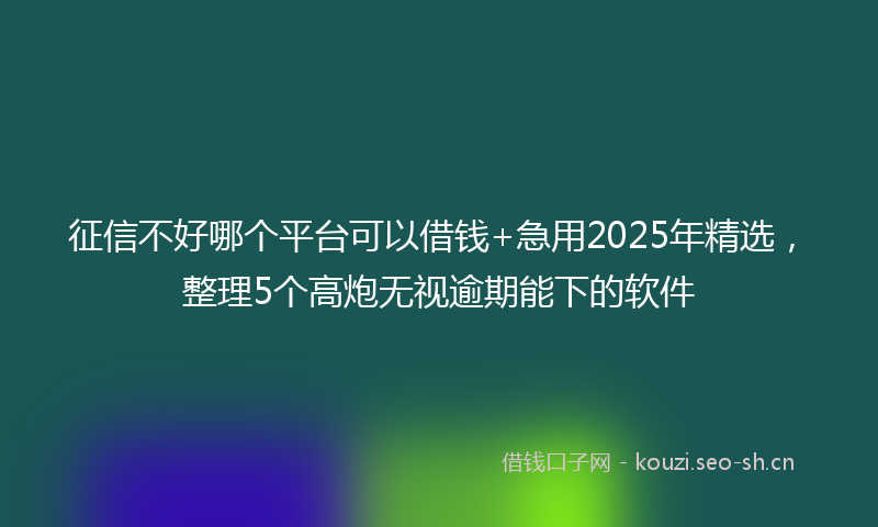征信不好哪个平台可以借钱+急用2025年精选，整理5个高炮无视逾期能下的软件
