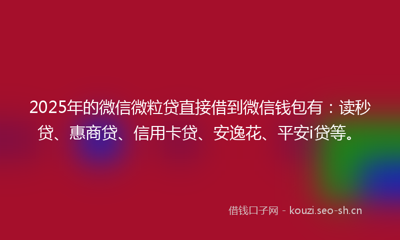 2025年的微信微粒贷直接借到微信钱包有：读秒贷、惠商贷、信用卡贷、安逸花、平安i贷等。