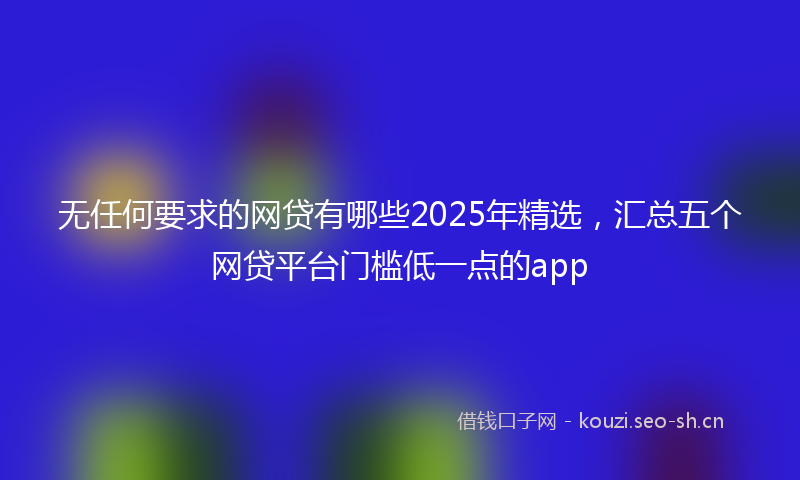 无任何要求的网贷有哪些2025年精选，汇总五个网贷平台门槛低一点的app