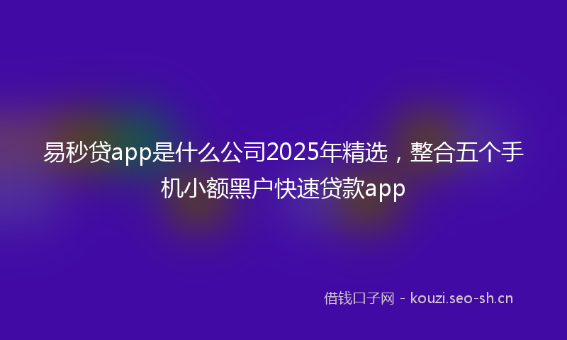 易秒贷app是什么公司2025年精选，整合五个手机小额黑户快速贷款app