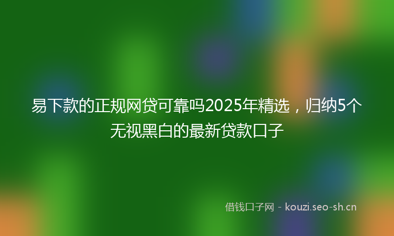 易下款的正规网贷可靠吗2025年精选，归纳5个无视黑白的最新贷款口子