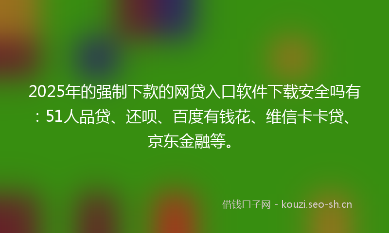 2025年的强制下款的网贷入口软件下载安全吗有：51人品贷、还呗、百度有钱花、维信卡卡贷、京东金融等。