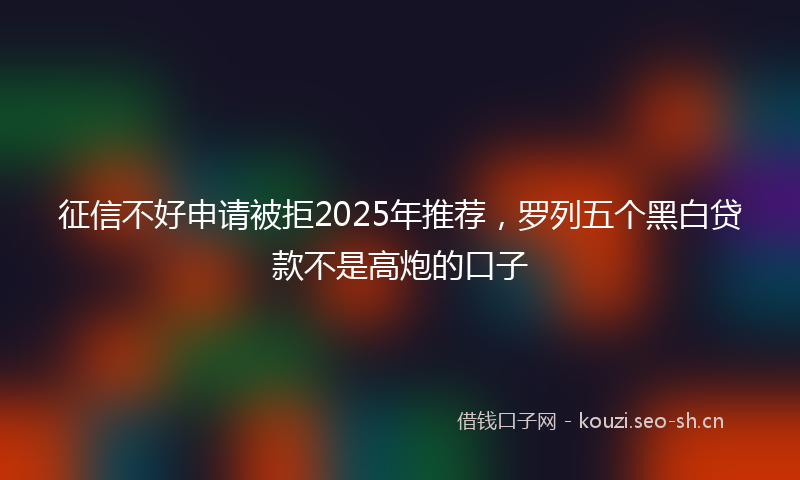 征信不好申请被拒2025年推荐，罗列五个黑白贷款不是高炮的口子