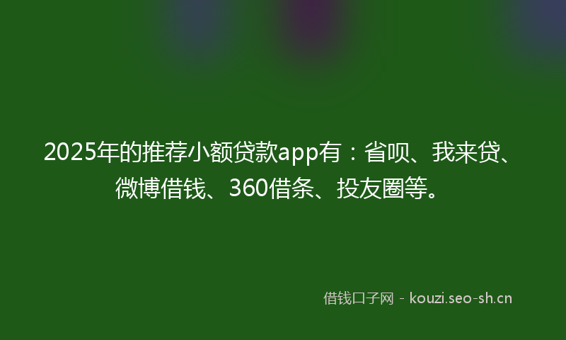 2025年的推荐小额贷款app有：省呗、我来贷、微博借钱、360借条、投友圈等。