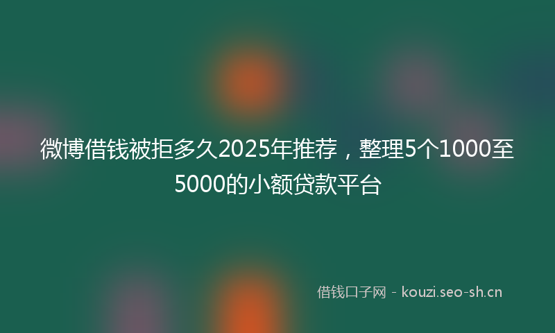 微博借钱被拒多久2025年推荐，整理5个1000至5000的小额贷款平台
