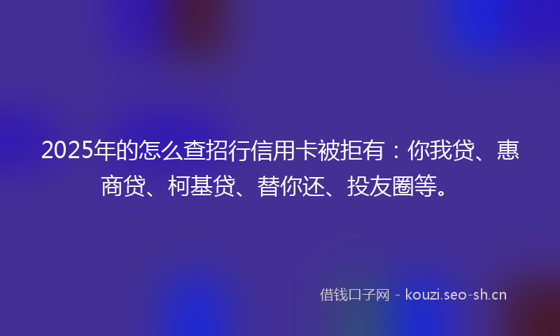 2025年的怎么查招行信用卡被拒有：你我贷、惠商贷、柯基贷、替你还、投友圈等。