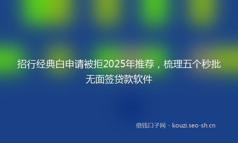 招行经典白申请被拒2025年推荐，梳理五个秒批无面签贷款软件