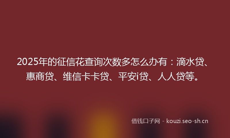 2025年的征信花查询次数多怎么办有：滴水贷、惠商贷、维信卡卡贷、平安i贷、人人贷等。