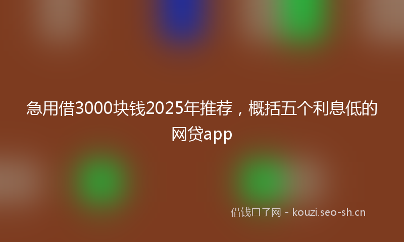 急用借3000块钱2025年推荐，概括五个利息低的网贷app