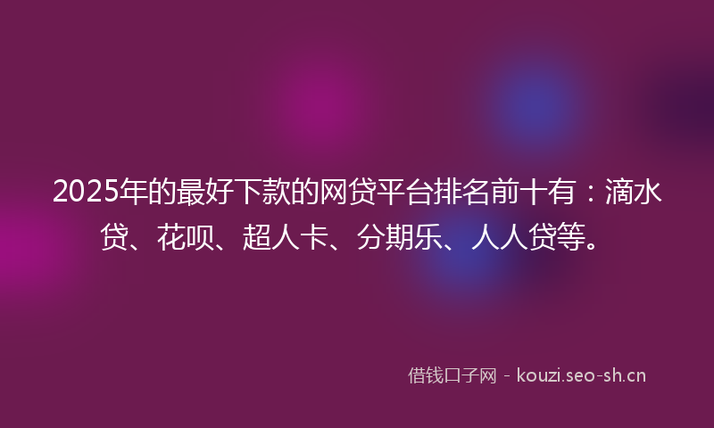 2025年的最好下款的网贷平台排名前十有:滴水贷、花呗、超人卡、分期乐、人人贷等。