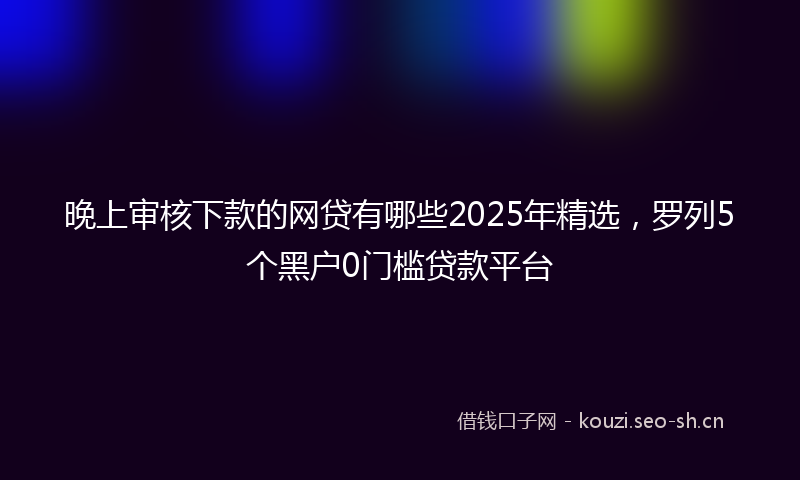 晚上审核下款的网贷有哪些2025年精选，罗列5个黑户0门槛贷款平台
