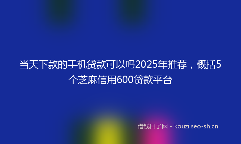 当天下款的手机贷款可以吗2025年推荐，概括5个芝麻信用600贷款平台