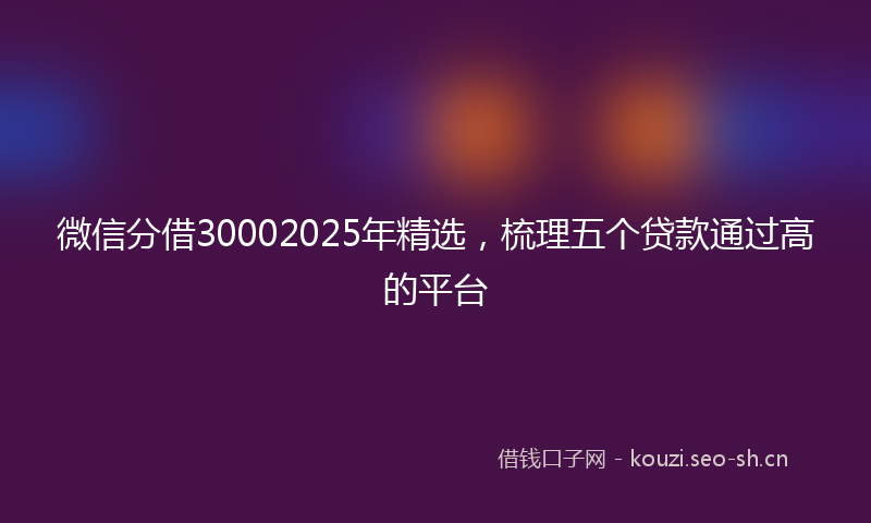 微信分借30002025年精选，梳理五个贷款通过高的平台