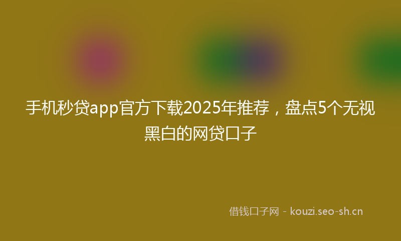 手机秒贷app官方下载2025年推荐,盘点5个无视黑白的网贷口子