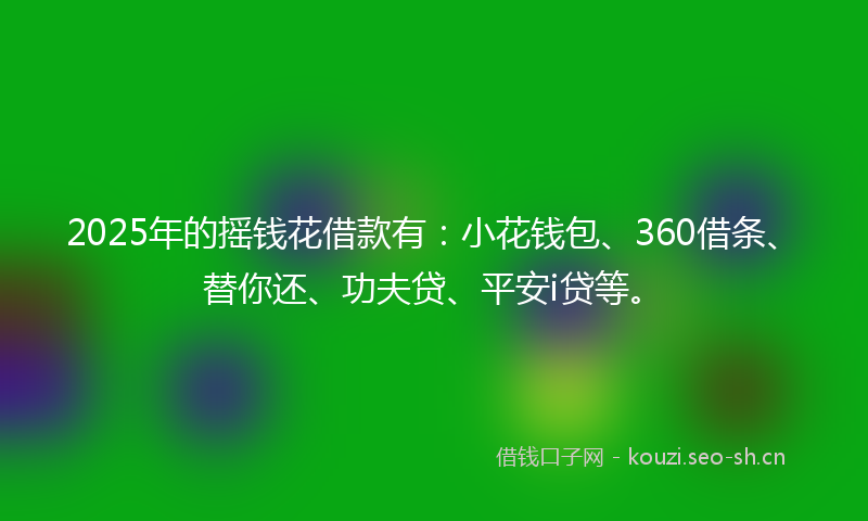 2025年的摇钱花借款有:小花钱包、360借条、替你还、功夫贷、平安i贷等。