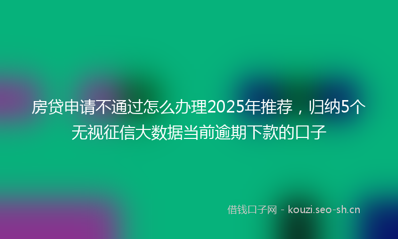 房贷申请不通过怎么办理2025年推荐，归纳5个无视征信大数据当前逾期下款的口子