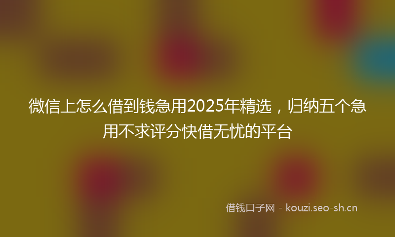 微信上怎么借到钱急用2025年精选，归纳五个急用不求评分快借无忧的平台
