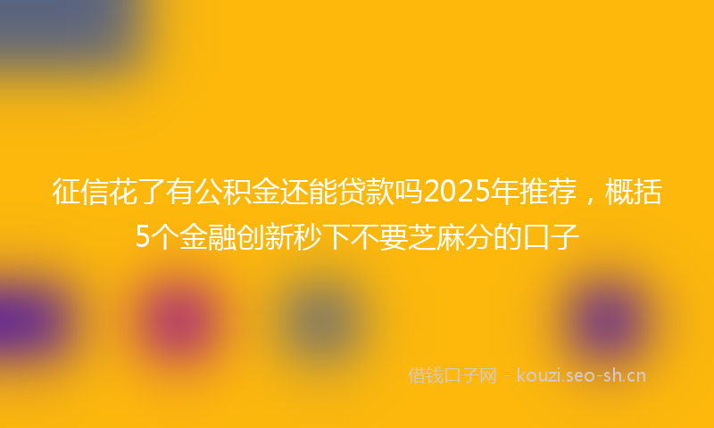 征信花了有公积金还能贷款吗2025年推荐，概括5个金融创新秒下不要芝麻分的口子