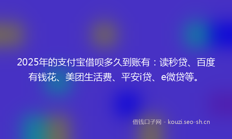 2025年的支付宝借呗多久到账有：读秒贷、百度有钱花、美团生活费、平安i贷、e微贷等。